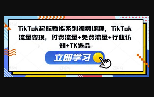 TikTok起航赋能系列视频课程，TikTok流量变现，付费流量+免费流量+行业认知+TK选品-159e资源网