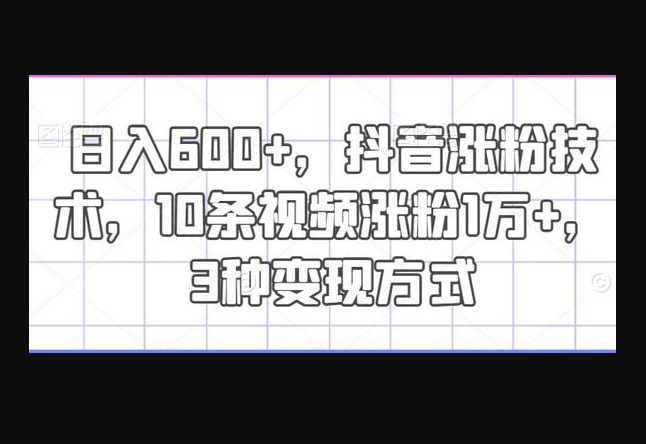 日入600+，抖音涨粉技术，10条视频涨粉1万+，3种变现方式-159e资源网