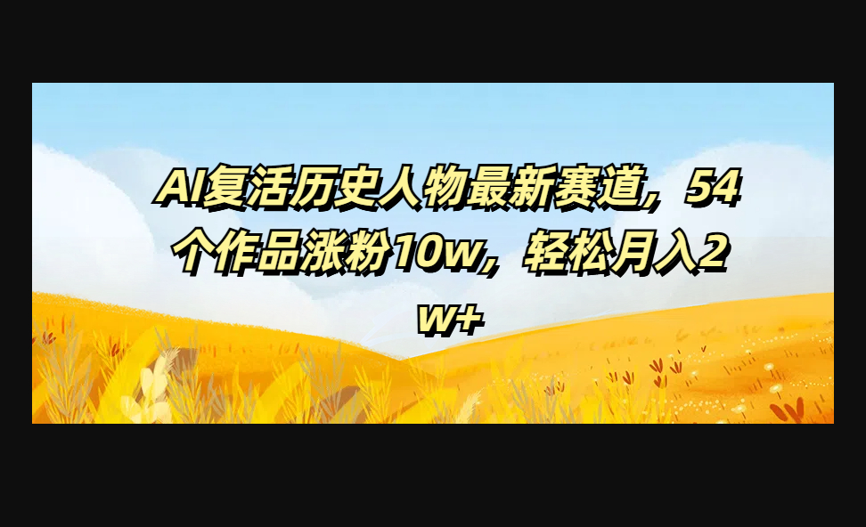 AI复活历史人物最新赛道，54个作品涨粉10w，轻松月入2w+-159e资源网