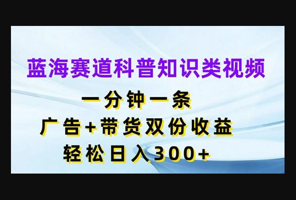 蓝海赛道科普知识类视频，一分钟一条，广告+带货双份收益-159e资源网