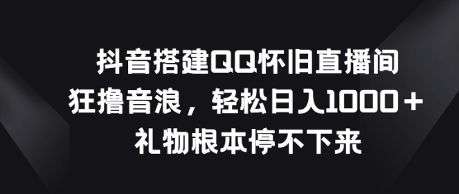 抖音搭建QQ怀旧直播间，狂撸音浪轻松日入1000＋礼物根本停不下来-159e资源网